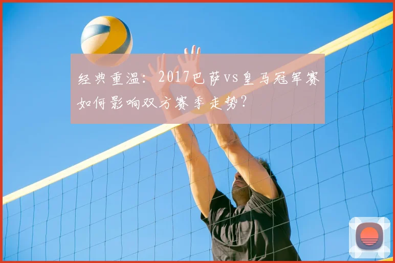 经典重温:2017巴萨vs皇马冠军赛如何影响双方赛季走势?