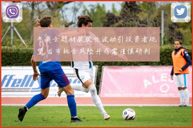 冬奥会题材股股价波动引投资者观望 后市机会风险并存需谨慎研判