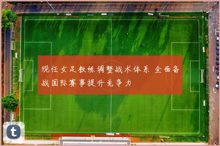现任女足教练调整战术体系 全面备战国际赛事提升竞争力