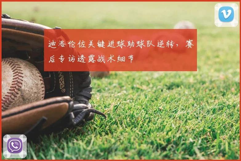 迪洛伦佐关键进球助球队逆转,赛后专访透露战术细节