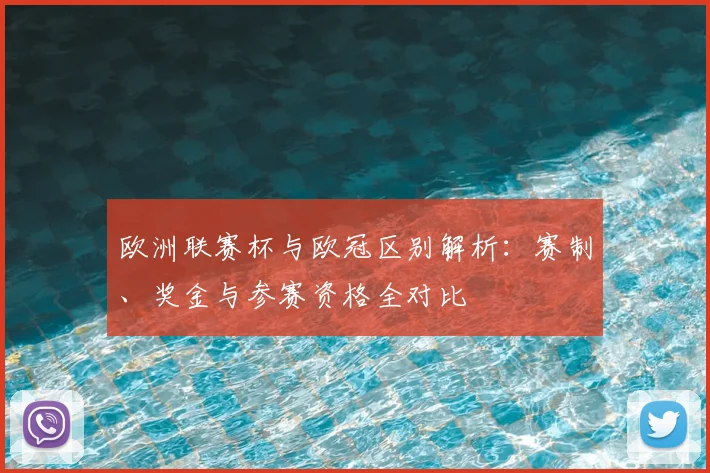 欧洲联赛杯与欧冠区别解析:赛制、奖金与参赛资格全对比