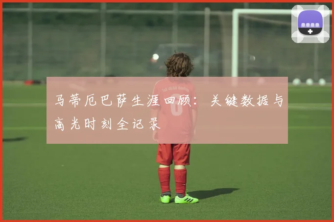 马蒂厄巴萨生涯回顾:关键数据与高光时刻全记录