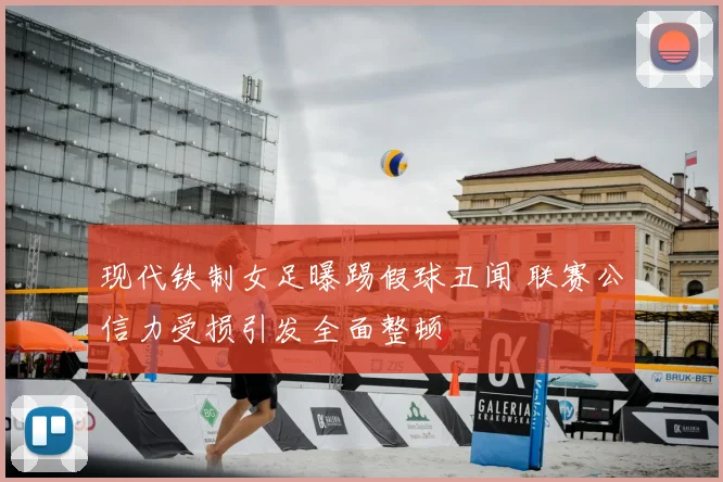 现代铁制女足曝踢假球丑闻 联赛公信力受损引发全面整顿