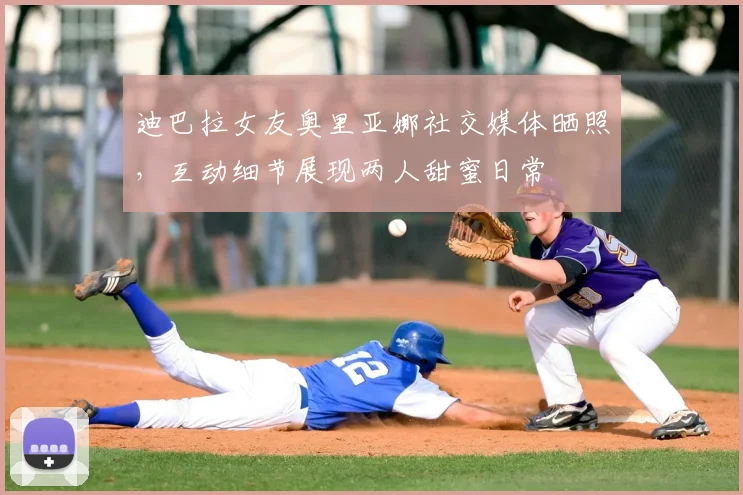 迪巴拉女友奥里亚娜社交媒体晒照，互动细节展现两人甜蜜日常