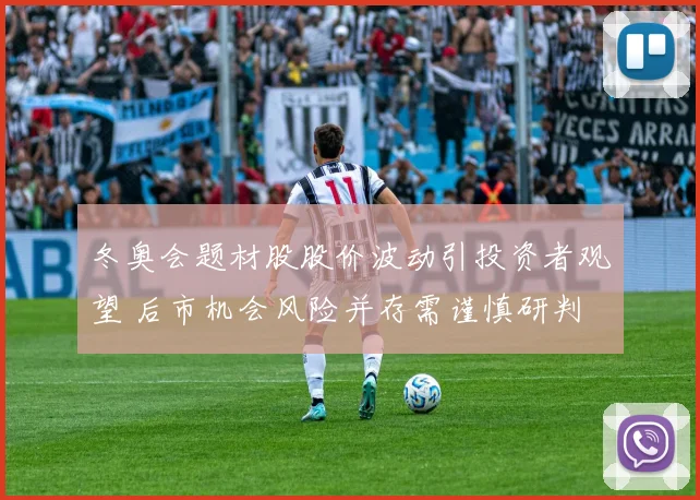 冬奥会题材股股价波动引投资者观望 后市机会风险并存需谨慎研判