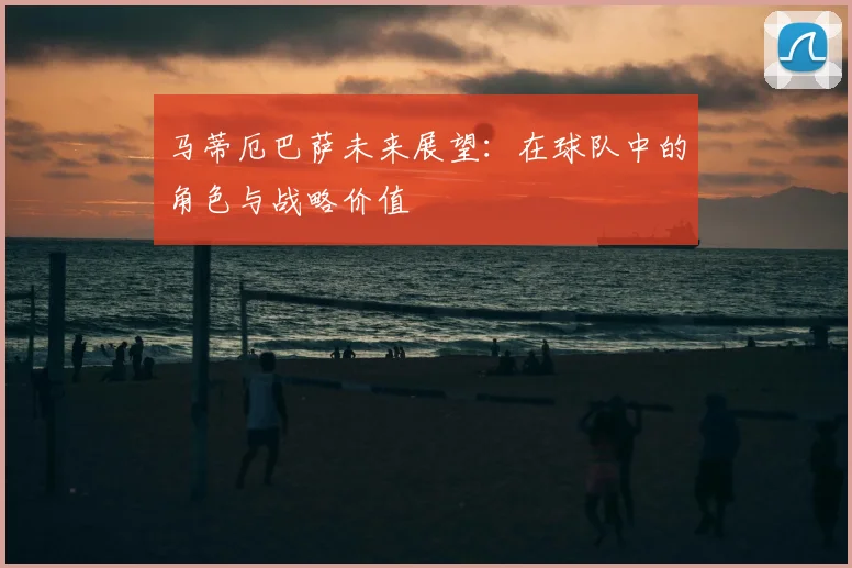 马蒂厄巴萨未来展望:在球队中的角色与战略价值