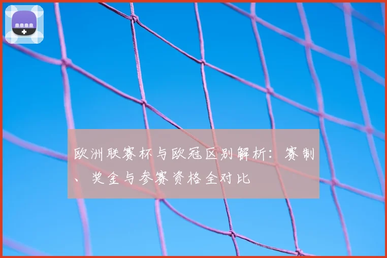 欧洲联赛杯与欧冠区别解析:赛制、奖金与参赛资格全对比