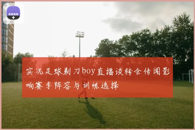 实况足球剃刀boy直播谈转会传闻影响赛季阵容与训练选择