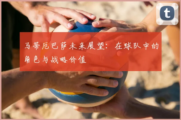 马蒂厄巴萨未来展望:在球队中的角色与战略价值