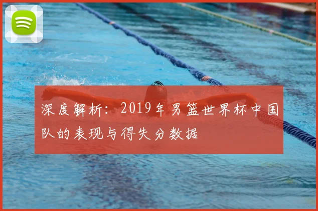 深度解析：2019年男篮世界杯中国队的表现与得失分数据