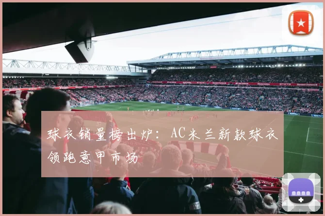 球衣销量榜出炉：AC米兰新款球衣领跑意甲市场